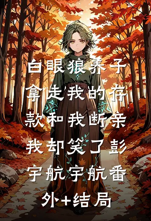 白眼狼养子拿走我的存款和我断亲，我却笑了彭宇航宇航(番外)+(结局)
