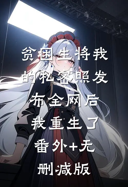 贫困生将我的私密照发布全网后，我重生了:番外+无删减版