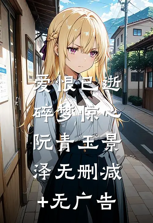 爱恨已逝，碎梦惊心阮青玉景泽无删减+无广告