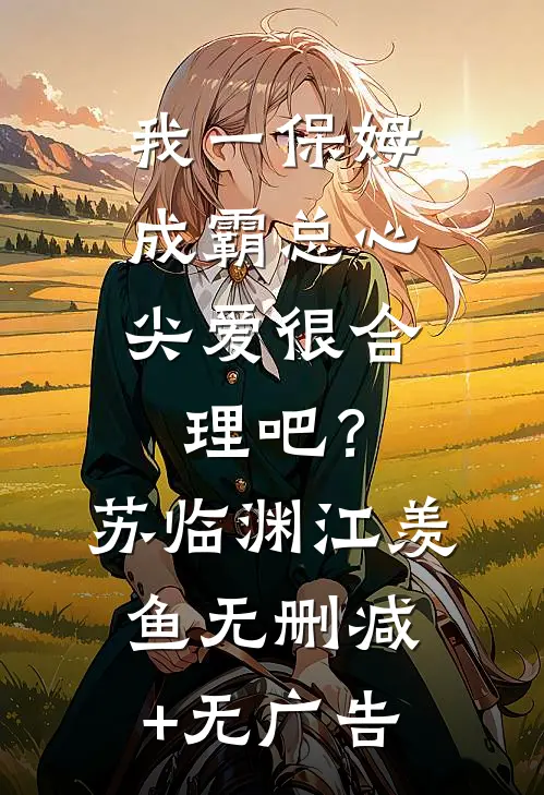 我一保姆，成霸总心尖爱很合理吧？苏临渊江羡鱼无删减+无广告