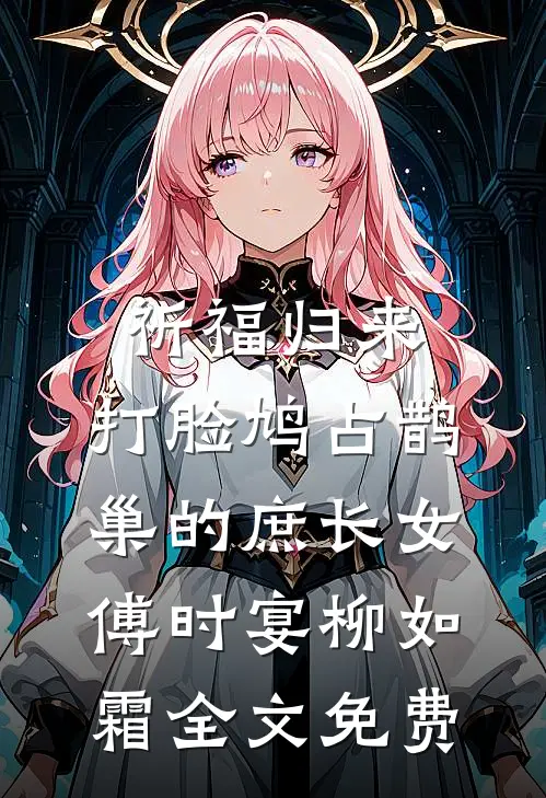 祈福归来，打脸鸠占鹊巢的庶长女傅时宴柳如霜全文免费