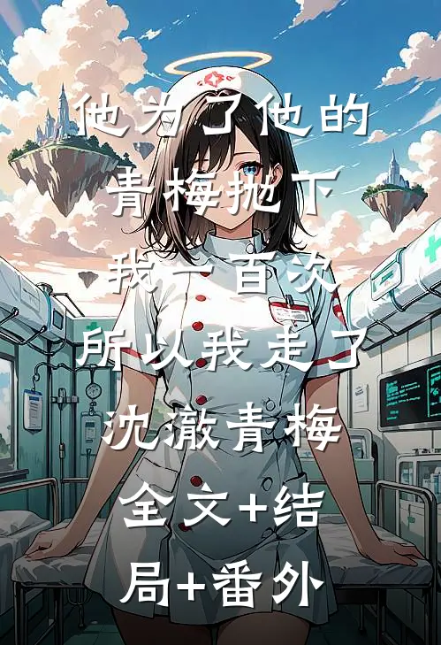 他为了他的青梅抛下我一百次，所以我走了沈澈青梅:全文+结局+番外
