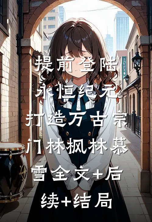 提前登陆永恒纪元，打造万古宗门林枫林慕雪全文+后续+结局