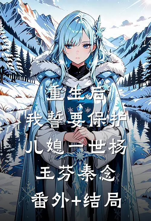 重生后，我誓要保护儿媳一世杨玉芬秦念:(番外)+(结局)