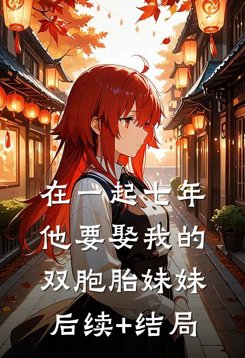 在一起七年他要娶我的双胞胎妹妹后续+结局