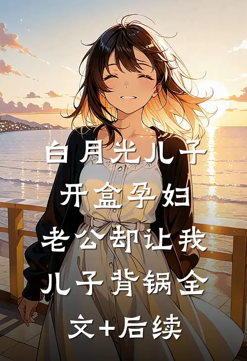 白月光儿子开盒孕妇，老公却让我儿子背锅全文+后续