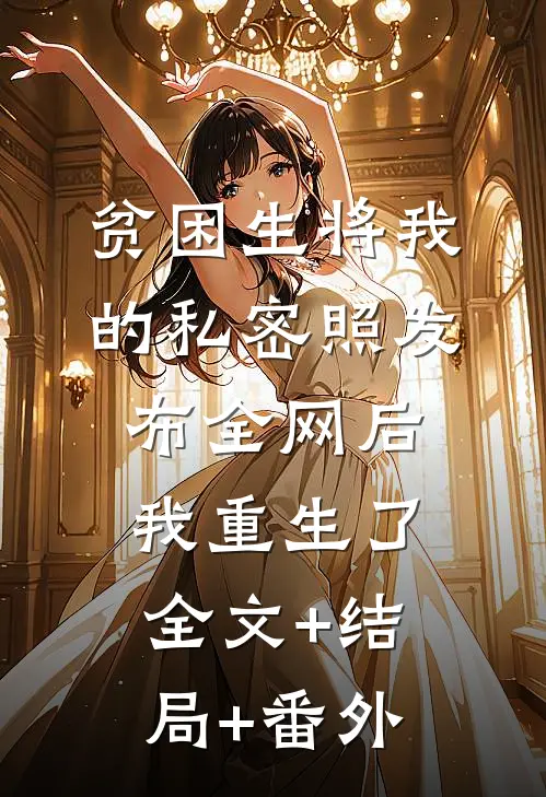 贫困生将我的私密照发布全网后，我重生了全文+结局+番外