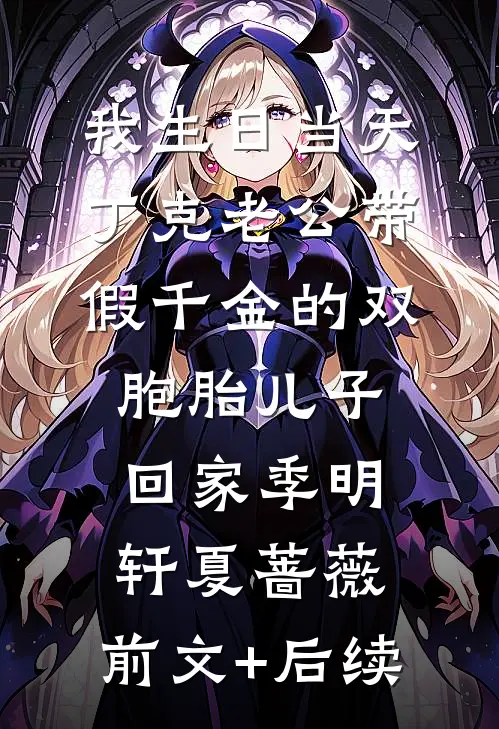我生日当天，丁克老公带假千金的双胞胎儿子回家季明轩夏蔷薇:前文+后续
