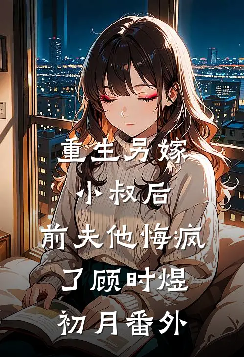 重生另嫁小叔后，前夫他悔疯了顾时煜初月番外