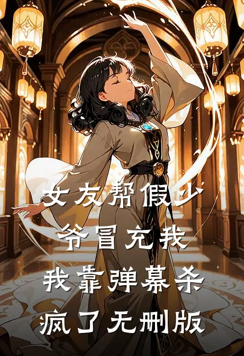 女友帮假少爷冒充我，我靠弹幕杀疯了无删版
