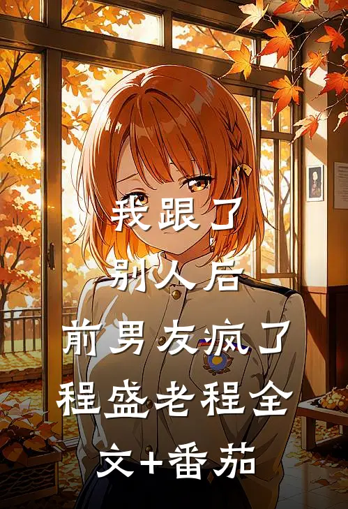 我跟了别人后，前男友疯了程盛老程全文+番茄