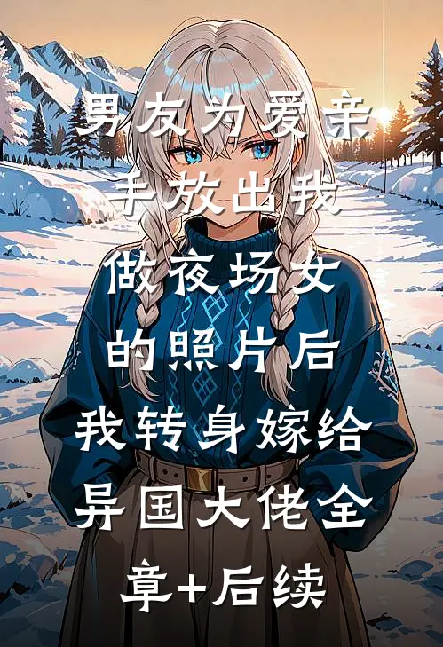 男友为爱亲手放出我做夜场女的照片后，我转身嫁给异国大佬全章+后续