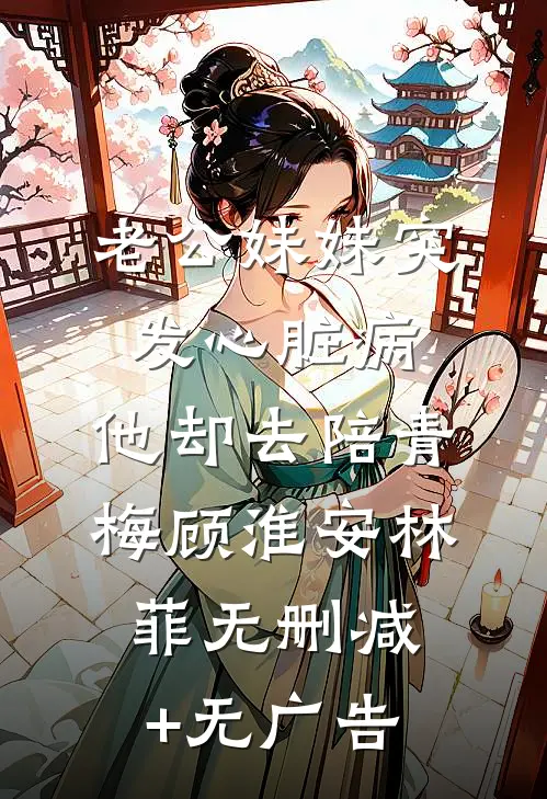 老公妹妹突发心脏病，他却去陪青梅顾淮安林菲无删减+无广告
