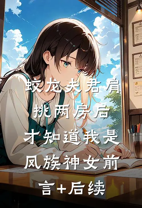 蛟龙夫君肩挑两房后，才知道我是凤族神女前言+后续