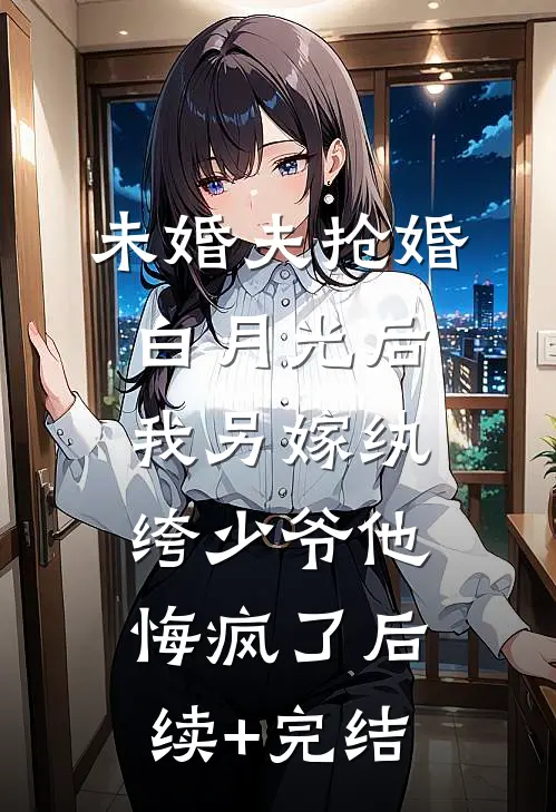 未婚夫抢婚白月光后，我另嫁纨绔少爷他悔疯了后续+完结