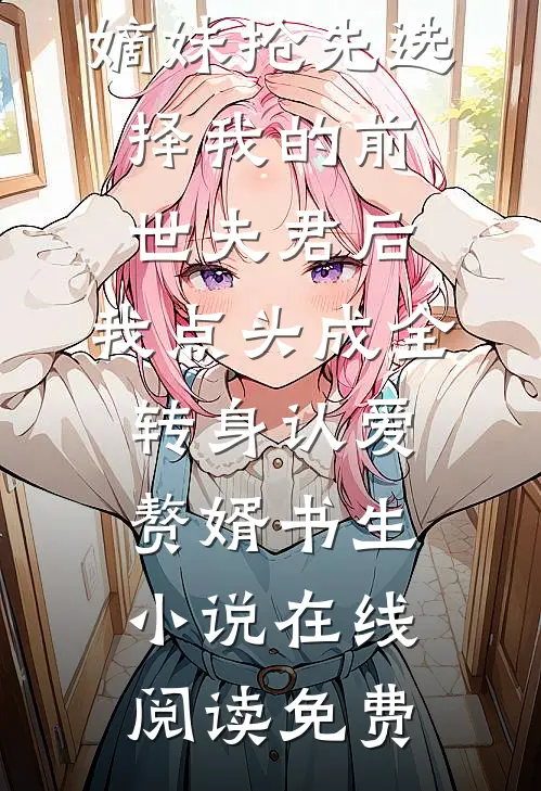 嫡妹抢先选择我的前世夫君后，我点头成全转身认爱赘婿书生小说在线阅读免费