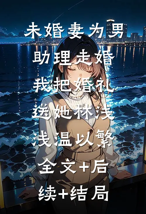 未婚妻为男助理走婚，我把婚礼送她林浅浅温以繁:全文+后续+结局