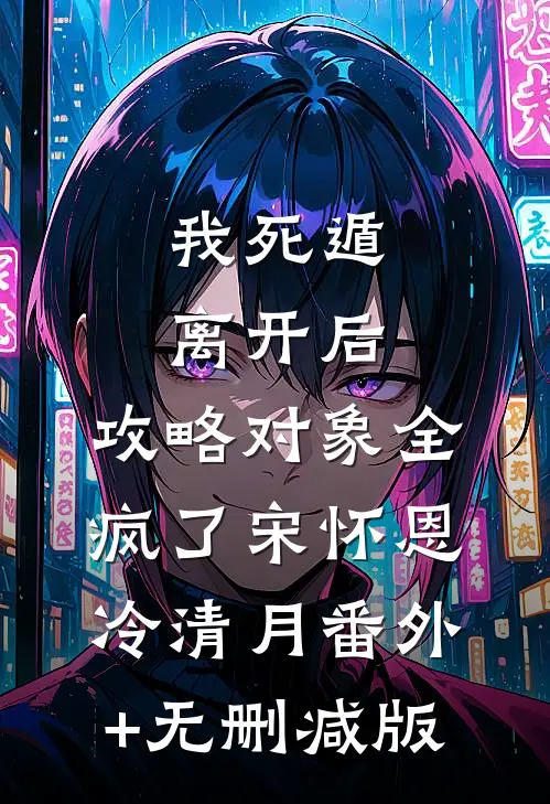 我死遁离开后，攻略对象全疯了宋怀恩冷清月番外+无删减版
