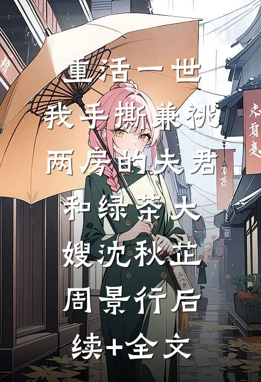 重活一世，我手撕兼祧两房的夫君和绿茶大嫂沈秋芷周景行后续+全文