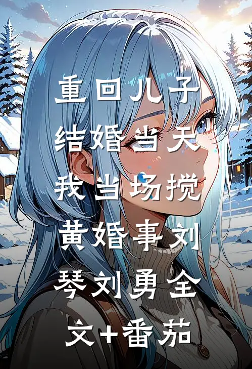 重回儿子结婚当天，我当场搅黄婚事刘琴刘勇全文+番茄