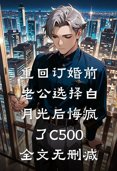 重回订婚前，老公选择白月光后悔疯了C500全文无删减