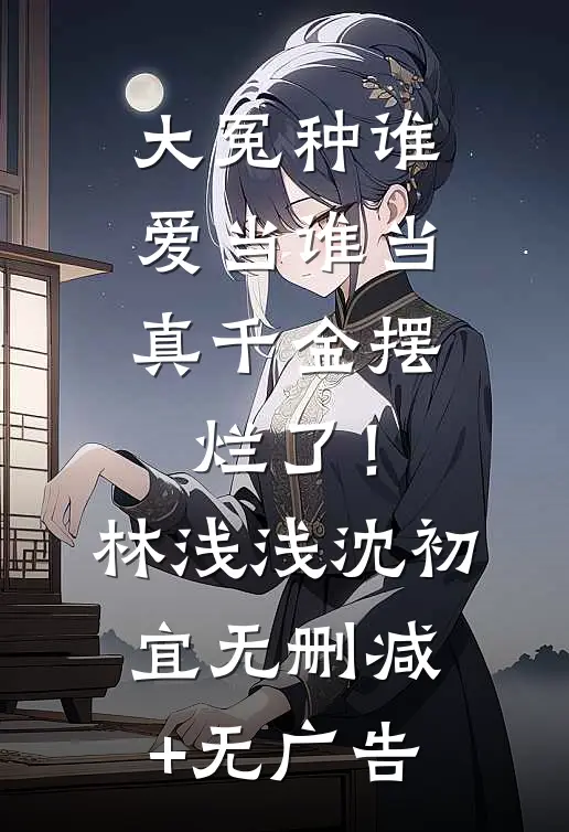 大冤种谁爱当谁当，真千金摆烂了！林浅浅沈初宜无删减+无广告