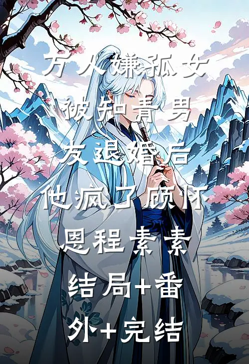 万人嫌孤女被知青男友退婚后，他疯了顾怀恩程素素结局+番外+完结