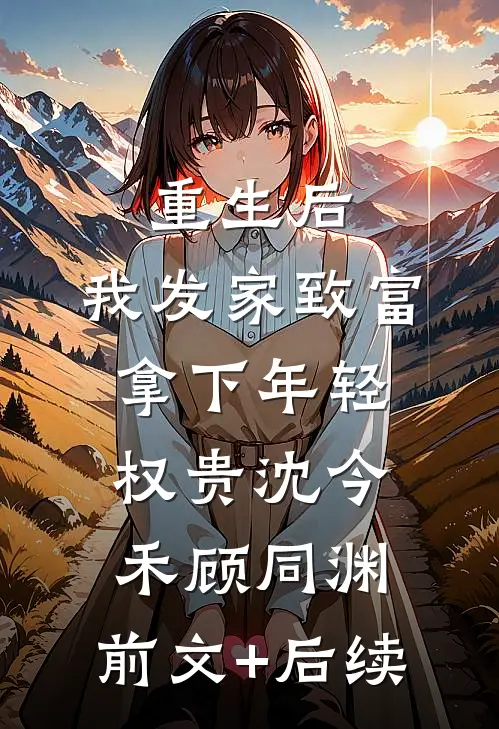 重生后，我发家致富，拿下年轻权贵沈今禾顾同渊:前文+后续