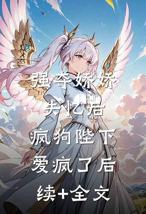 强夺娇娇失忆后，疯狗陛下爱疯了后续+全文