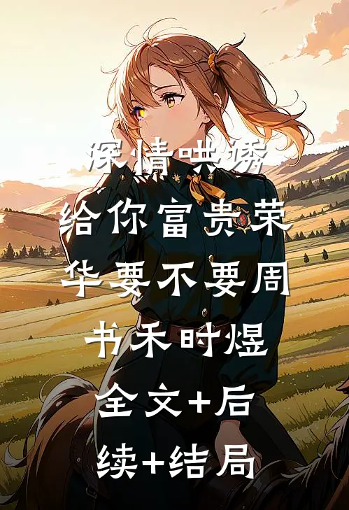 深情哄诱：给你富贵荣华要不要周书禾时煜:全文+后续+结局