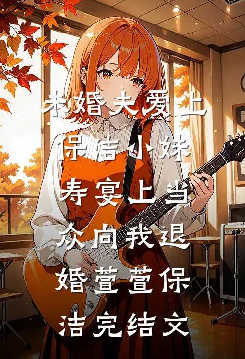 未婚夫爱上保洁小妹，寿宴上当众向我退婚萱萱保洁完结文