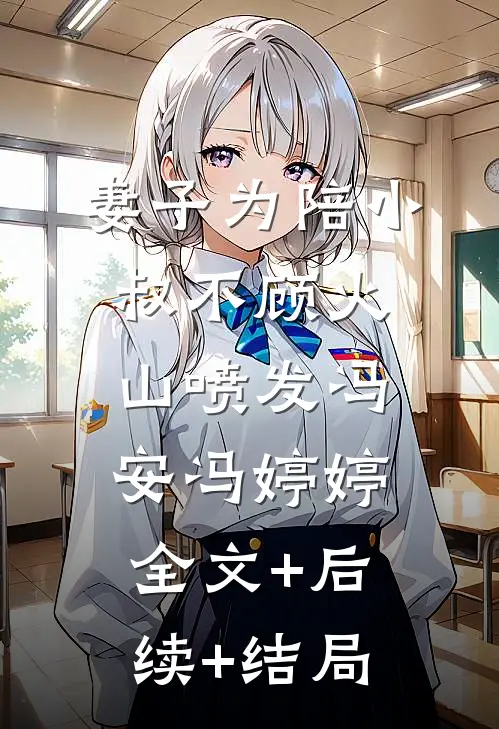 妻子为陪小叔不顾火山喷发冯安冯婷婷:全文+后续+结局