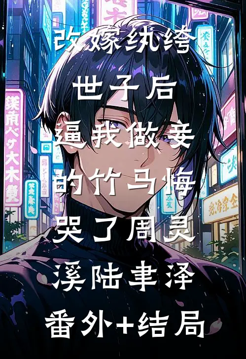 改嫁纨绔世子后，逼我做妾的竹马悔哭了周灵溪陆聿泽:(番外)+(结局)