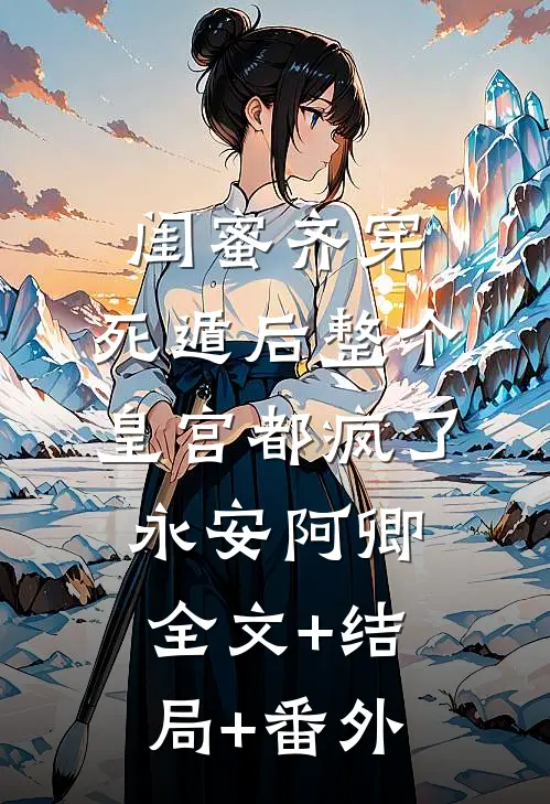 闺蜜齐穿，死遁后整个皇宫都疯了永安阿卿:全文+结局+番外