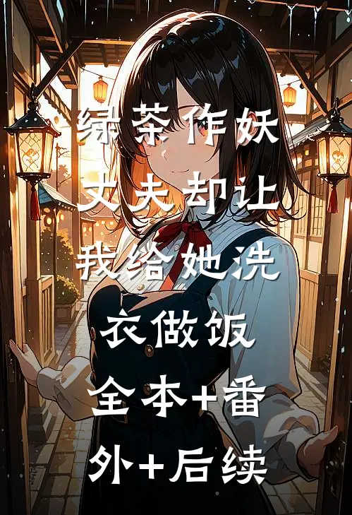 绿茶作妖，丈夫却让我给她洗衣做饭:全本+番外+后续