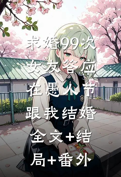 求婚99次，女友答应在愚人节跟我结婚:全文+结局+番外