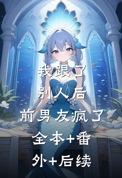 我跟了别人后，前男友疯了:全本+番外+后续