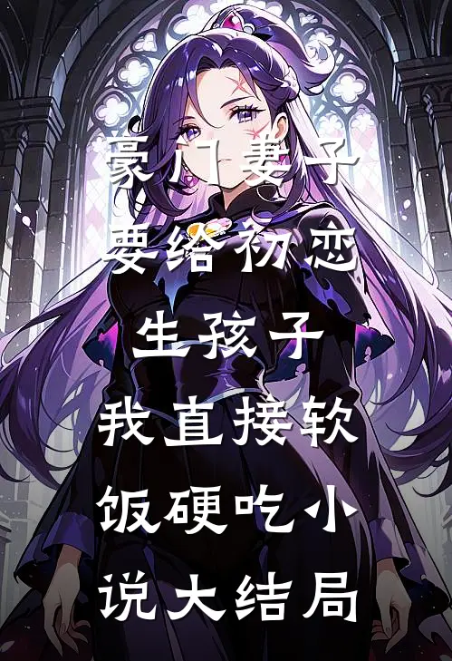 豪门妻子要给初恋生孩子，我直接软饭硬吃小说大结局