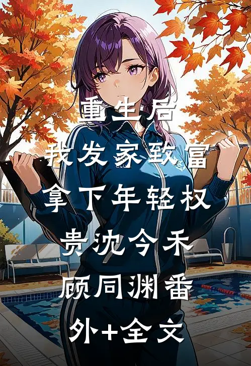 重生后，我发家致富，拿下年轻权贵沈今禾顾同渊(番外)+(全文)