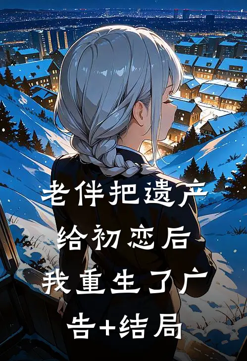 老伴把遗产给初恋后，我重生了广告+结局