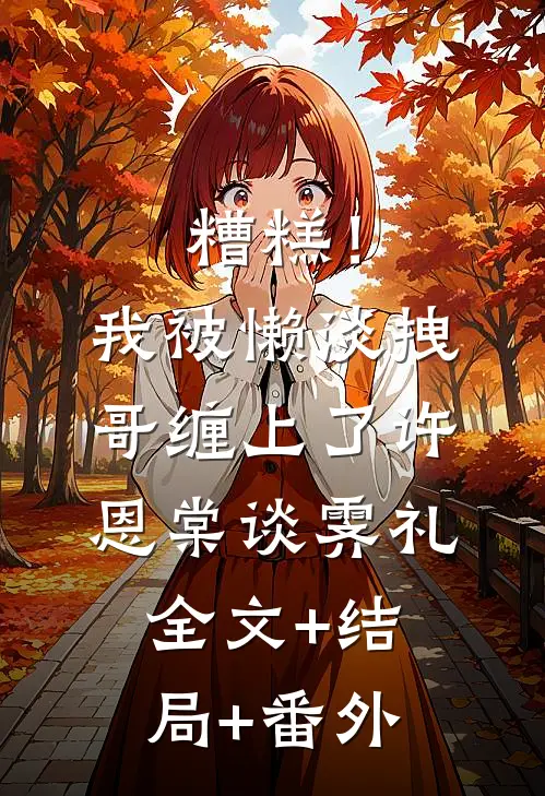 糟糕！我被懒淡拽哥缠上了许恩棠谈霁礼全文+结局+番外