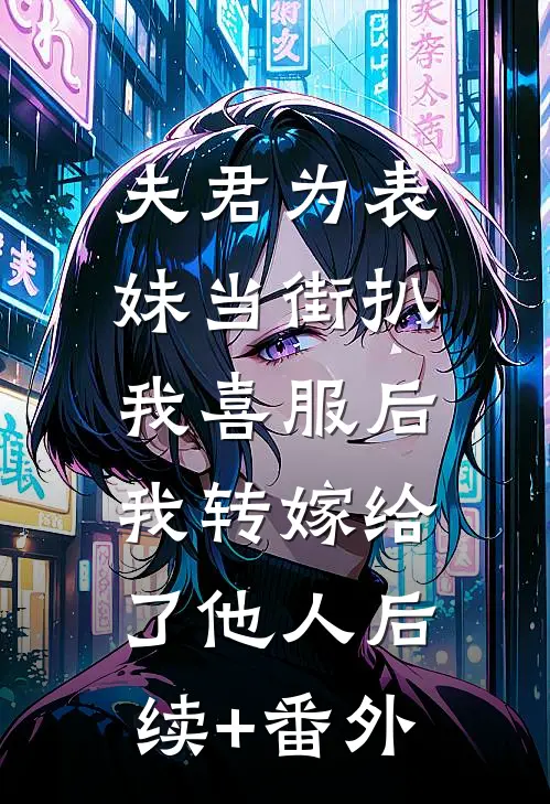 夫君为表妹当街扒我喜服后，我转嫁给了他人后续+番外
