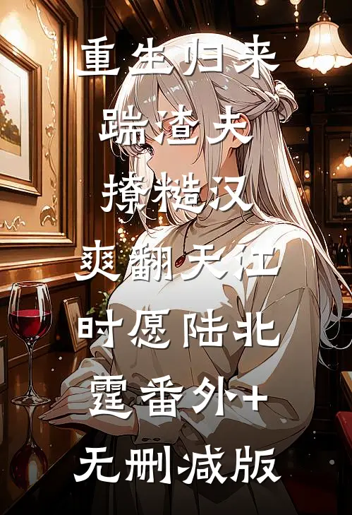 重生归来：踹渣夫，撩糙汉，爽翻天江时愿陆北霆番外+无删减版
