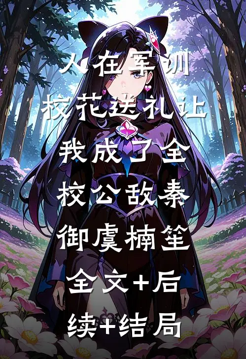 人在军训，校花送礼让我成了全校公敌秦御虞楠笙全文+后续+结局