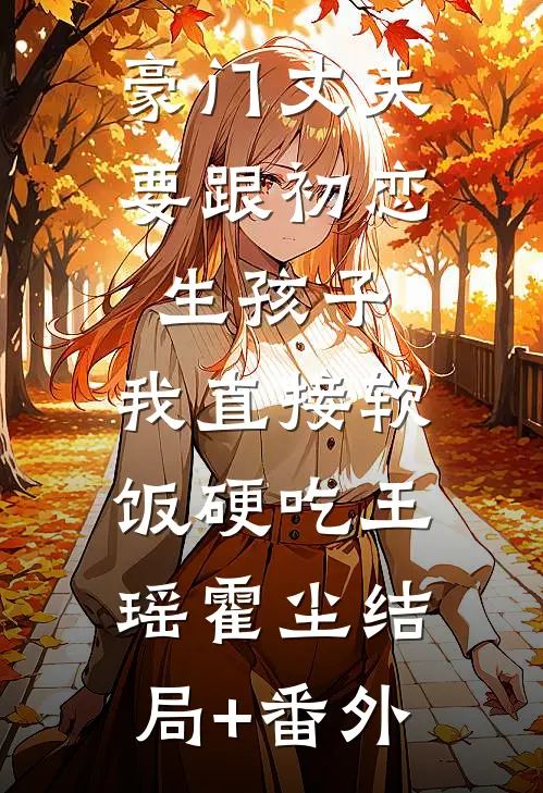 豪门丈夫要跟初恋生孩子，我直接软饭硬吃王瑶霍尘结局+番外