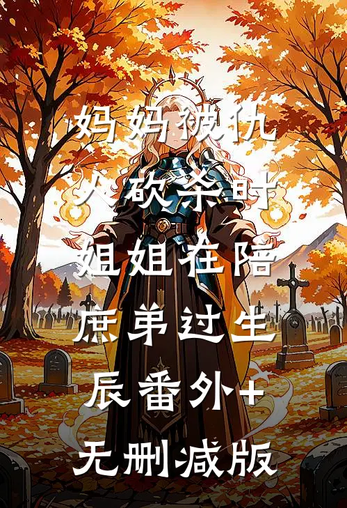 妈妈被仇人砍杀时，姐姐在陪庶弟过生辰番外+无删减版