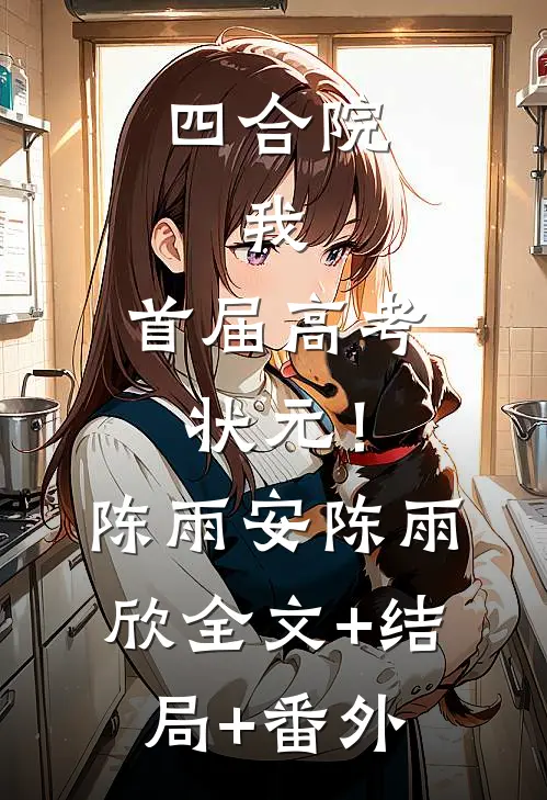四合院：我，首届高考状元！陈雨安陈雨欣:全文+结局+番外