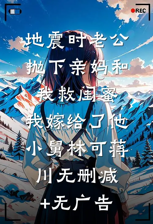 地震时老公抛下亲妈和我救闺蜜，我嫁给了他小舅林可蒋川无删减+无广告