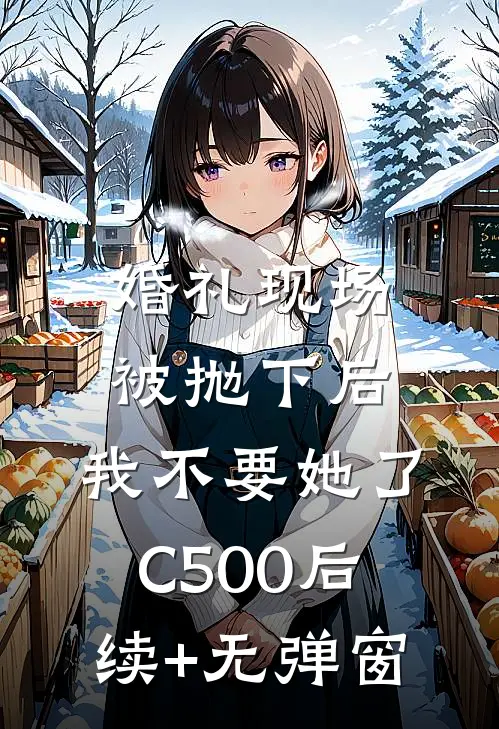 婚礼现场被抛下后，我不要她了C500后续+无弹窗