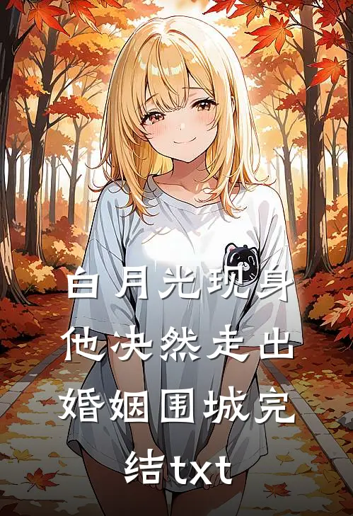 白月光现身，他决然走出婚姻围城完结txt